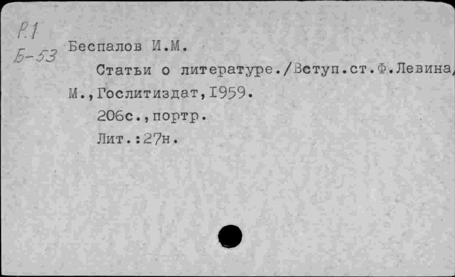 ﻿р.1
г Беспалов И.М.
Ь-оЗ
Статьи о литературе./Вступ.ст.Ф.Левина
М.,Гослитиздат,1959.
206с.,портр.
Лит.:2?н.